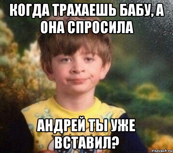 когда трахаешь бабу, а она спросила андрей ты уже вставил?, Мем Недовольный пацан