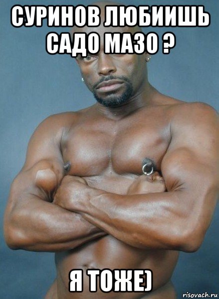 суринов любиишь садо мазо ? я тоже)