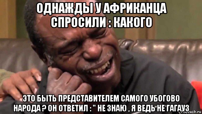 однажды у африканца спросили : какого это быть представителем самого убогово народа ? он ответил : " не знаю , я ведь не гагауз