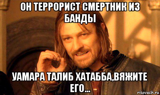 он террорист смертник из банды уамара талиб хатабба,вяжите его..., Мем Нельзя просто так взять и (Боромир мем)