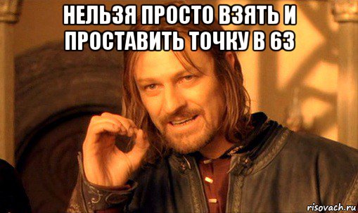 нельзя просто взять и проставить точку в 63 , Мем Нельзя просто так взять и (Боромир мем)