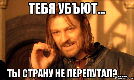 тебя убъют... ты страну не перепутал?....., Мем Нельзя просто так взять и (Боромир мем)