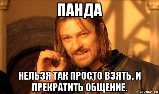 панда нельзя так просто взять, и прекратить общение., Мем Нельзя просто так взять и (Боромир мем)