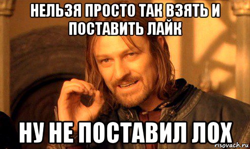 нельзя просто так взять и поставить лайк ну не поставил лох, Мем Нельзя просто так взять и (Боромир мем)