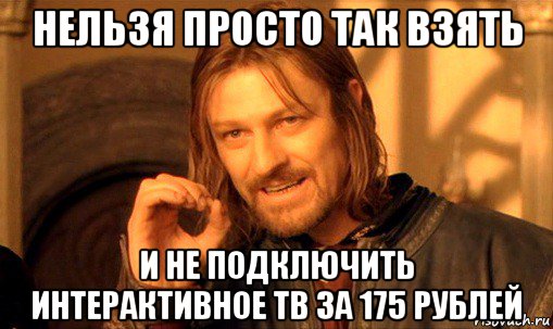 нельзя просто так взять и не подключить интерактивное тв за 175 рублей, Мем Нельзя просто так взять и (Боромир мем)