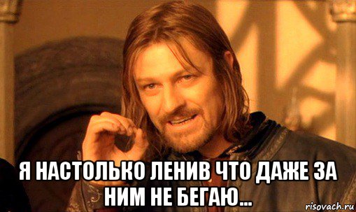  я настолько ленив что даже за ним не бегаю..., Мем Нельзя просто так взять и (Боромир мем)