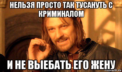 нельзя просто так тусануть с криминалом и не выебать его жену, Мем Нельзя просто так взять и (Боромир мем)