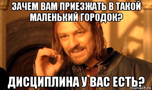 зачем вам приезжать в такой маленький городок? дисциплина у вас есть?, Мем Нельзя просто так взять и (Боромир мем)