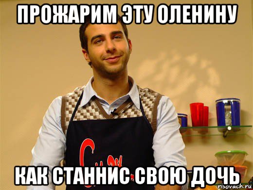 прожарим эту оленину как станнис свою дочь