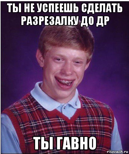 ты не успеешь сделать разрезалку до др ты гавно, Мем Неудачник Брайан