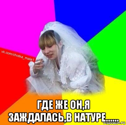  где же он,я заждалась,в натуре......