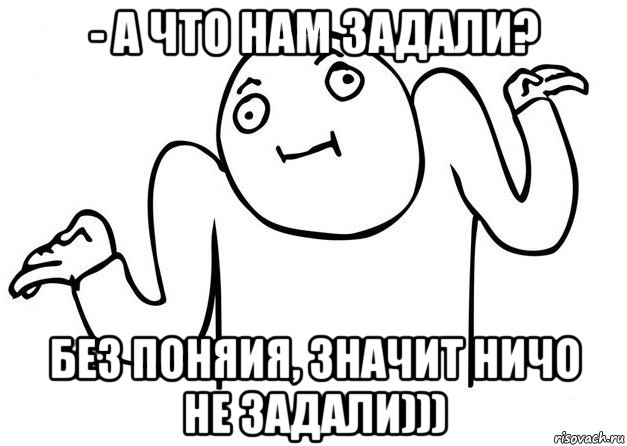 - а что нам задали? без поняия, значит ничо не задали)))