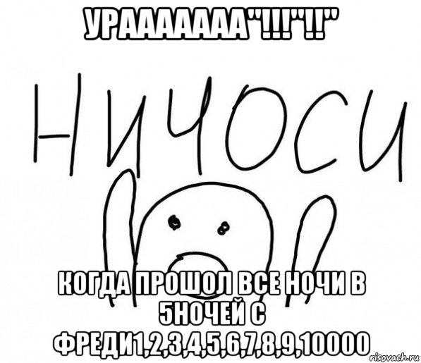 урааааааа"!!!"!!" когда прошол все ночи в 5ночей с фреди1,2,3,4,5,6,7,8,9,10000, Мем  Ничоси