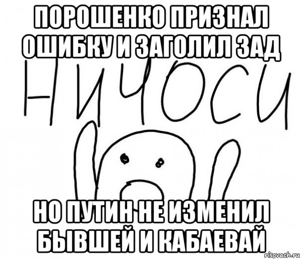 порошенко признал ошибку и заголил зад но путин не изменил бывшей и кабаевай, Мем  Ничоси