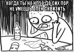 когда ты на нл50 до сих пор не умеешь опен сквизить , Мем Но я же