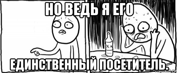 но ведь я его единственный посетитель., Мем  Но я же