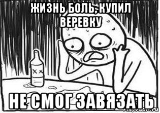 жизнь боль, купил веревку не смог завязать