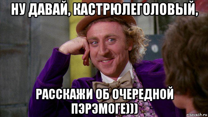 ну давай, кастрюлеголовый, расскажи об очередной пэрэмоге))), Мем Ну давай расскажи (Вилли Вонка)