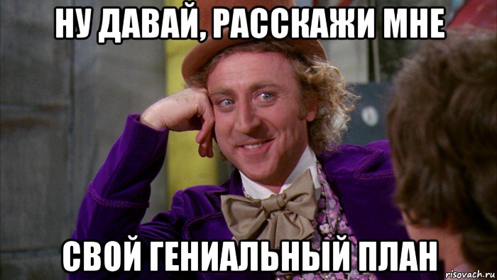 ну давай, расскажи мне свой гениальный план, Мем Ну давай расскажи (Вилли Вонка)