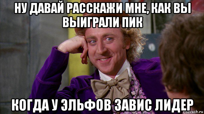 ну давай расскажи мне, как вы выиграли пик когда у эльфов завис лидер, Мем Ну давай расскажи (Вилли Вонка)