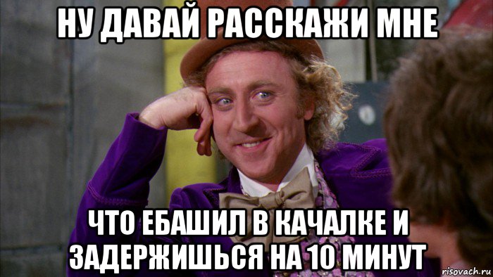 ну давай расскажи мне что ебашил в качалке и задержишься на 10 минут, Мем Ну давай расскажи (Вилли Вонка)