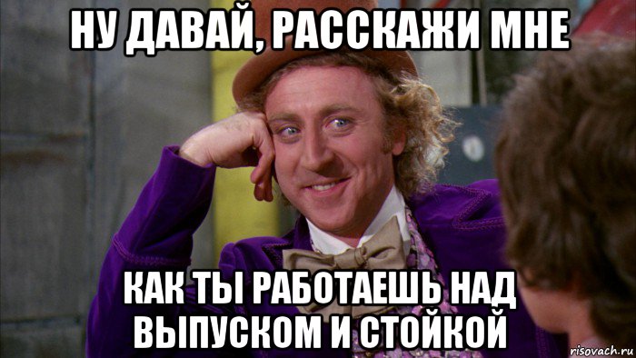 ну давай, расскажи мне как ты работаешь над выпуском и стойкой, Мем Ну давай расскажи (Вилли Вонка)