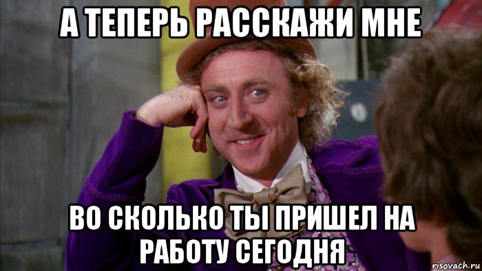 а теперь расскажи мне во сколько ты пришел на работу сегодня, Мем Ну давай расскажи (Вилли Вонка)