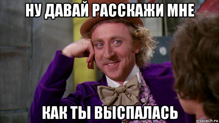 ну давай расскажи мне как ты выспалась, Мем Ну давай расскажи (Вилли Вонка)