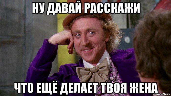 ну давай расскажи что ещё делает твоя жена, Мем Ну давай расскажи (Вилли Вонка)