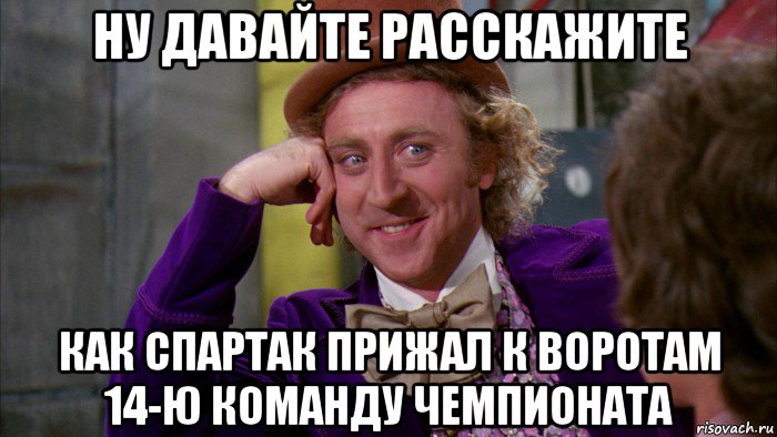 ну давайте расскажите как спартак прижал к воротам 14-ю команду чемпионата, Мем Ну давай расскажи (Вилли Вонка)