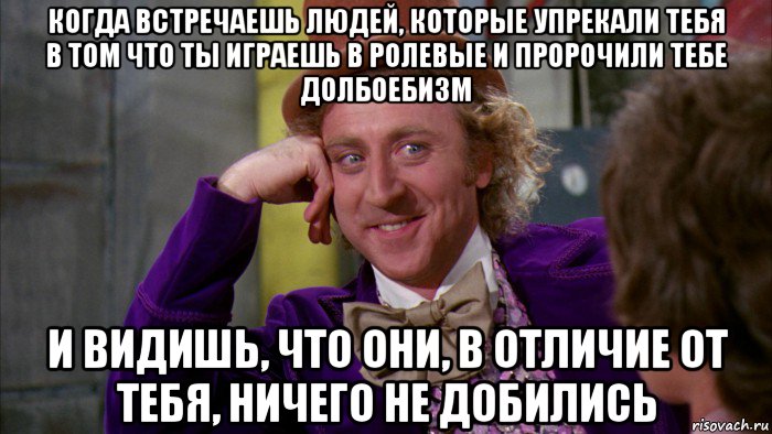 когда встречаешь людей, которые упрекали тебя в том что ты играешь в ролевые и пророчили тебе долбоебизм и видишь, что они, в отличие от тебя, ничего не добились, Мем Ну давай расскажи (Вилли Вонка)