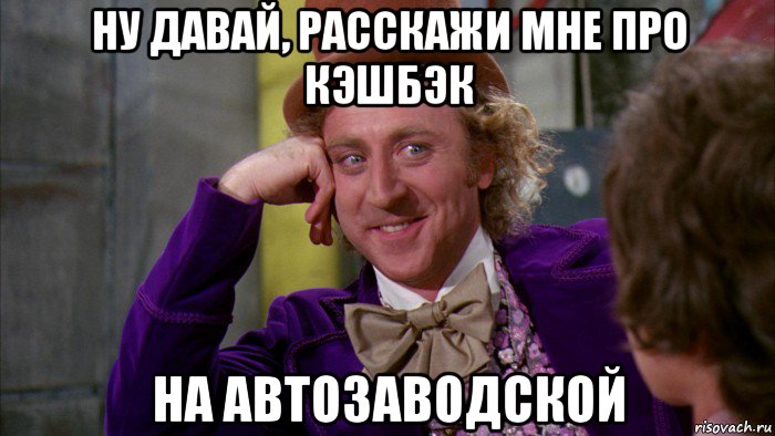 ну давай, расскажи мне про кэшбэк на автозаводской, Мем Ну давай расскажи (Вилли Вонка)