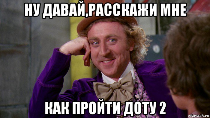 ну давай,расскажи мне как пройти доту 2, Мем Ну давай расскажи (Вилли Вонка)