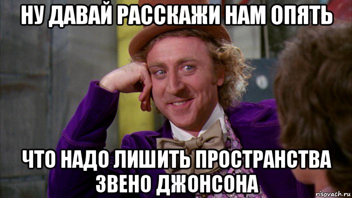 ну давай расскажи нам опять что надо лишить пространства звено джонсона, Мем Ну давай расскажи (Вилли Вонка)