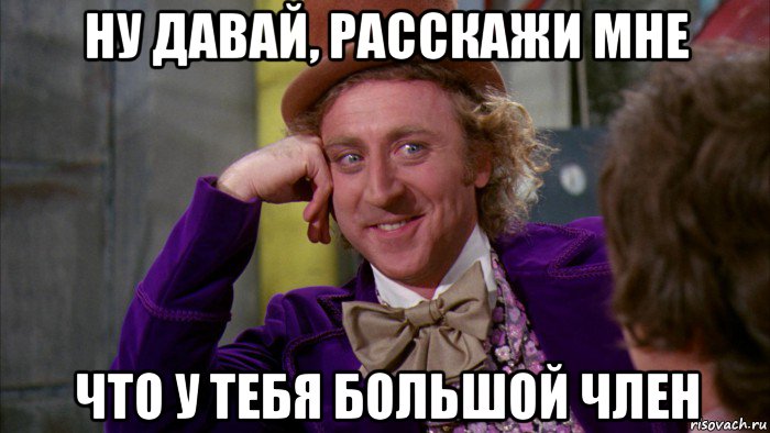 ну давай, расскажи мне что у тебя большой член, Мем Ну давай расскажи (Вилли Вонка)