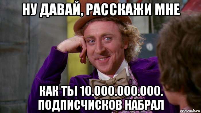 ну давай, расскажи мне как ты 10.000.000.000. подписчисков набрал, Мем Ну давай расскажи (Вилли Вонка)