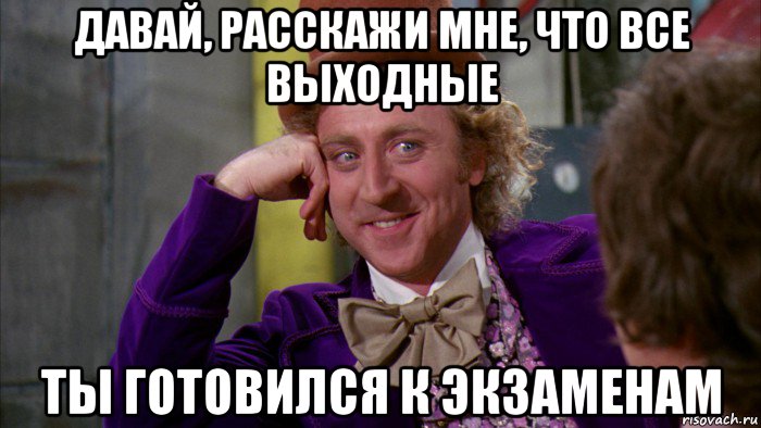 давай, расскажи мне, что все выходные ты готовился к экзаменам, Мем Ну давай расскажи (Вилли Вонка)