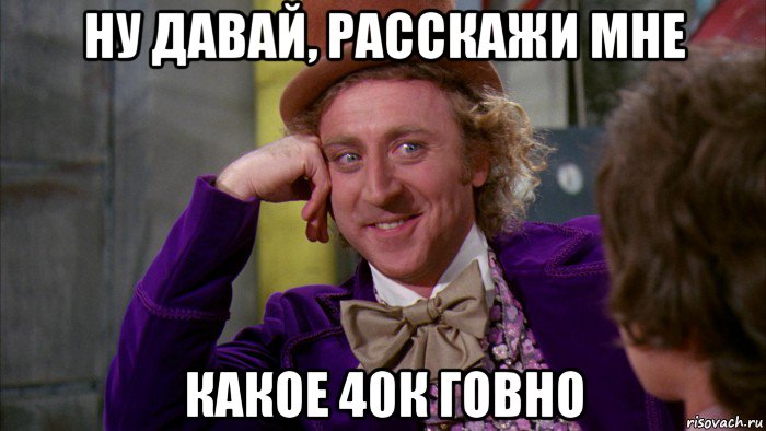 ну давай, расскажи мне какое 40к говно, Мем Ну давай расскажи (Вилли Вонка)