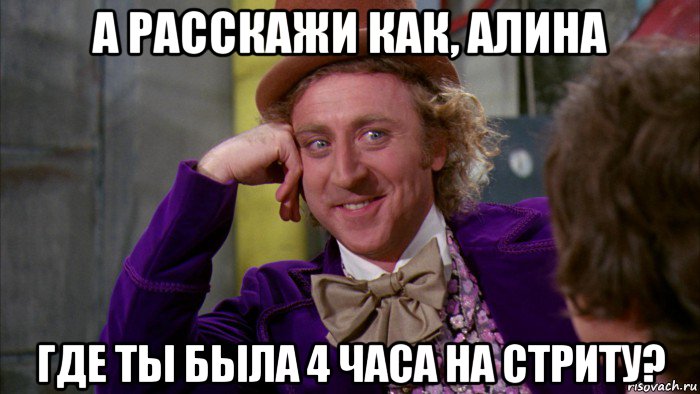 а расскажи как, алина где ты была 4 часа на стриту?, Мем Ну давай расскажи (Вилли Вонка)