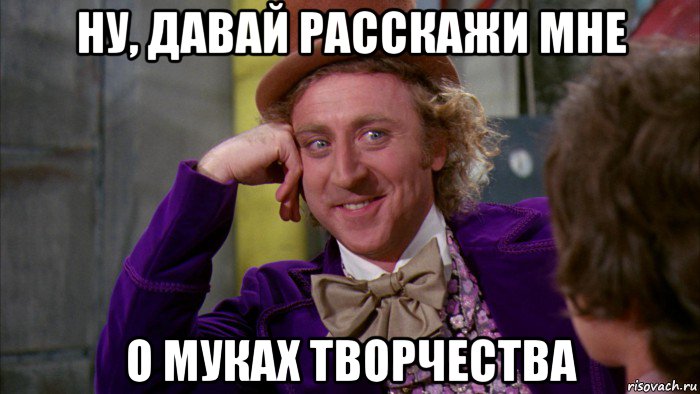 ну, давай расскажи мне о муках творчества, Мем Ну давай расскажи (Вилли Вонка)