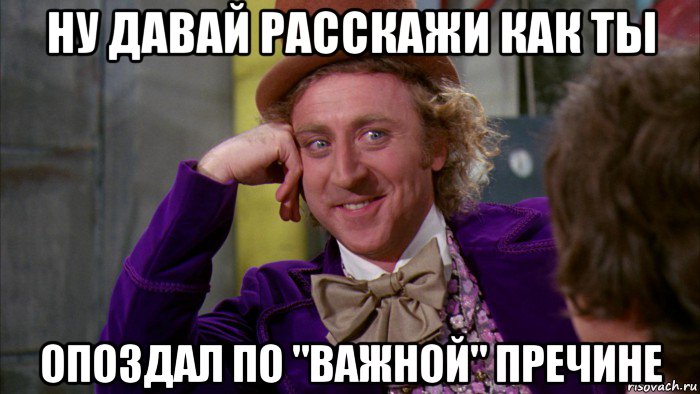 ну давай расскажи как ты опоздал по "важной" пречине, Мем Ну давай расскажи (Вилли Вонка)