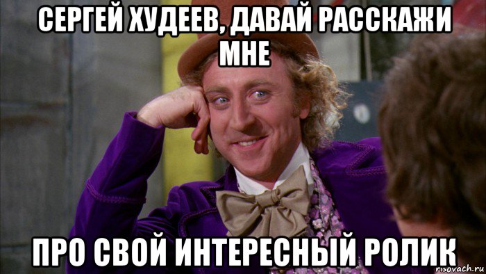 сергей худеев, давай расскажи мне про свой интересный ролик, Мем Ну давай расскажи (Вилли Вонка)