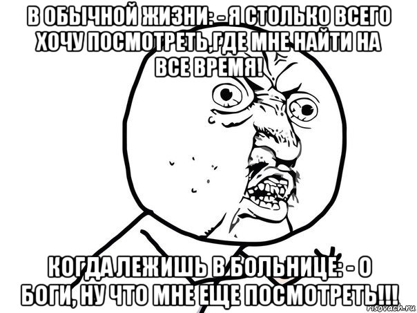 в обычной жизни: - я столько всего хочу посмотреть,где мне найти на все время! когда лежишь в больнице: - о боги, ну что мне еще посмотреть!!!, Мем Ну почему (белый фон)