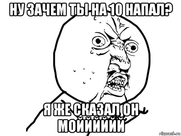 ну зачем ты на 10 напал? я же сказал он мойййййй, Мем Ну почему (белый фон)