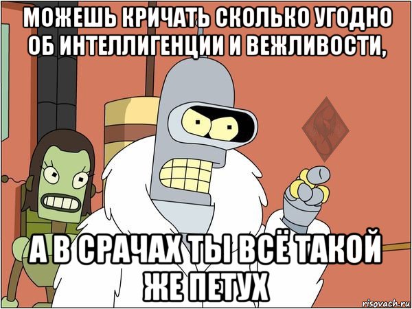 можешь кричать сколько угодно об интеллигенции и вежливости, а в срачах ты всё такой же петух, Мем ОР Бендер