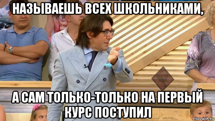 называешь всех школьниками, а сам только-только на первый курс поступил, Мем ОР Малахов