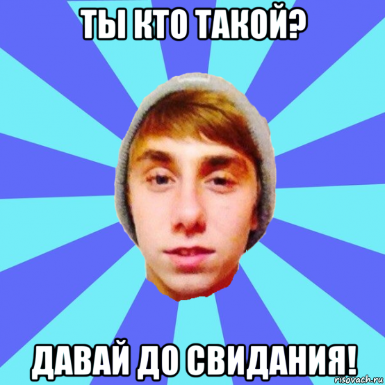 ты кто такой? давай до свидания!