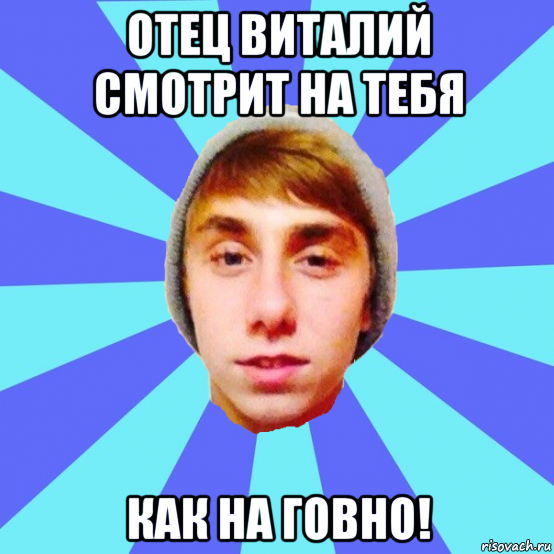 отец виталий смотрит на тебя как на говно!