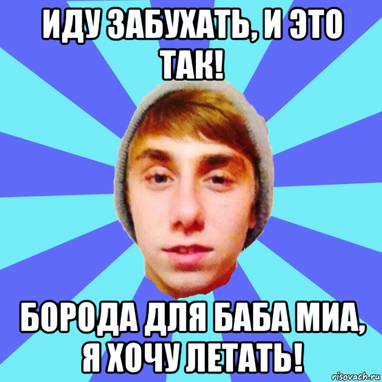 иду забухать, и это так! борода для баба миа, я хочу летать!