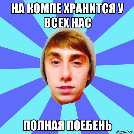 на компе хранится у всех нас полная поебень